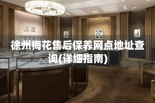 徐州梅花售后保養(yǎng)網(wǎng)點(diǎn)地址查詢(詳細(xì)指南)