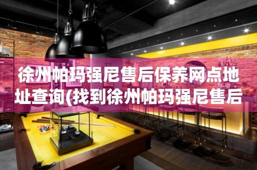 徐州帕瑪強(qiáng)尼售后保養(yǎng)網(wǎng)點(diǎn)地址查詢(找到徐州帕瑪強(qiáng)尼售后保養(yǎng)網(wǎng)點(diǎn)地址的方法)
