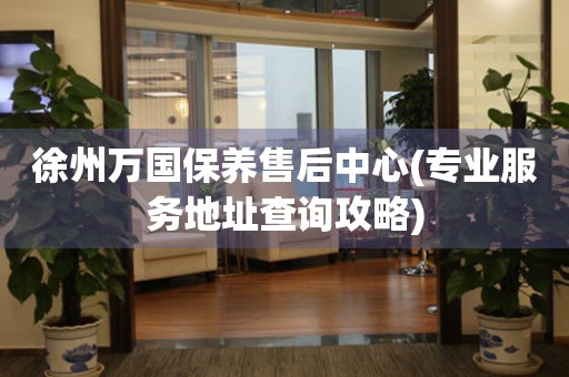 徐州萬國保養(yǎng)售后中心(專業(yè)服務(wù)地址查詢攻略)