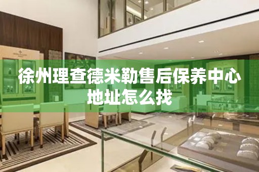 徐州理查德米勒售后保養(yǎng)中心地址怎么找