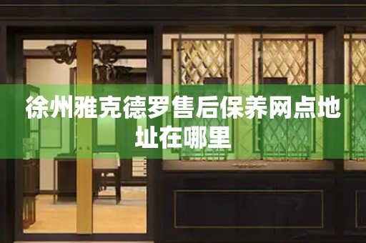 徐州雅克德羅售后保養(yǎng)網(wǎng)點(diǎn)地址在哪里