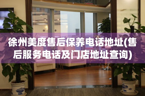 徐州美度售后保養(yǎng)電話地址(售后服務(wù)電話及門店地址查詢)