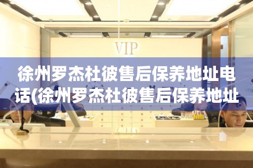徐州羅杰杜彼售后保養(yǎng)地址電話(徐州羅杰杜彼售后保養(yǎng)地址電話查詢攻略)