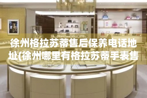 徐州格拉蘇蒂售后保養(yǎng)電話地址(徐州哪里有格拉蘇蒂手表售后保養(yǎng)服務(wù))