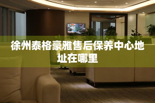 徐州泰格豪雅售后保養(yǎng)中心地址在哪里