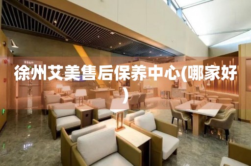 徐州艾美售后保養(yǎng)中心(哪家好)