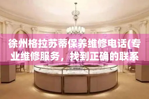 徐州格拉蘇蒂保養(yǎng)維修電話(專業(yè)維修服務(wù)，找到正確的聯(lián)系方式)