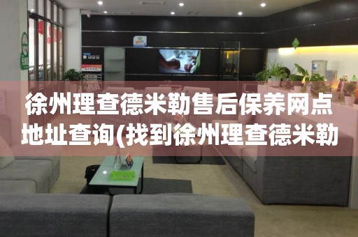 徐州理查德米勒售后保養(yǎng)網(wǎng)點(diǎn)地址查詢(找到徐州理查德米勒售后保養(yǎng)網(wǎng)點(diǎn)地址的方法)