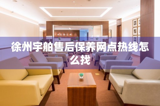 徐州宇舶售后保養(yǎng)網點熱線怎么找