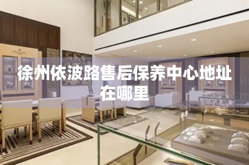 徐州依波路售后保養(yǎng)中心地址在哪里