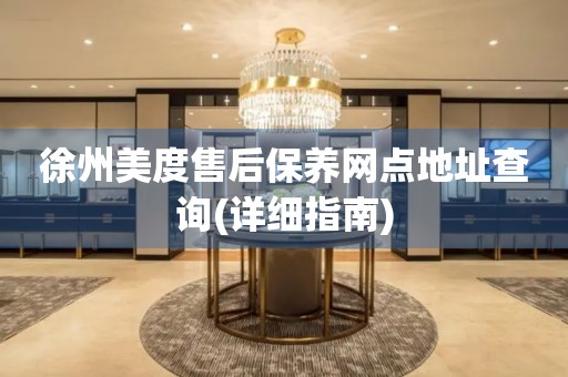 徐州美度售后保養(yǎng)網點地址查詢(詳細指南)