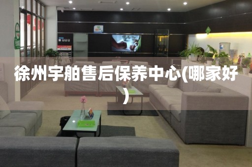 徐州宇舶售后保養(yǎng)中心(哪家好)