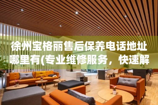 徐州寶格麗售后保養(yǎng)電話地址哪里有(專業(yè)維修服務，快速解決您的手表問題)