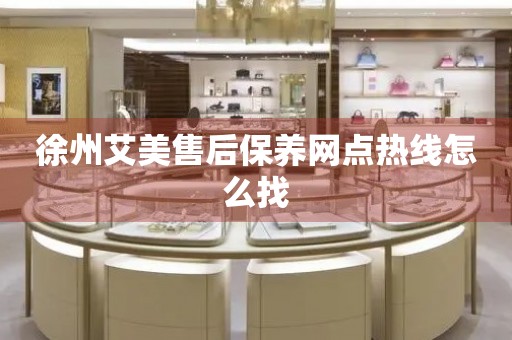 徐州艾美售后保養(yǎng)網點熱線怎么找