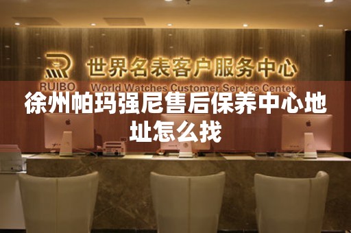 徐州帕瑪強尼售后保養(yǎng)中心地址怎么找