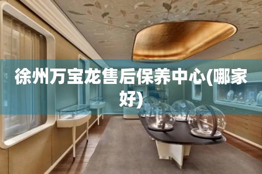 徐州萬寶龍售后保養(yǎng)中心(哪家好)