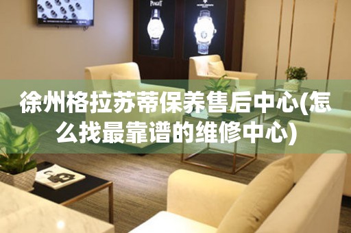 徐州格拉蘇蒂保養(yǎng)售后中心(怎么找最靠譜的維修中心)