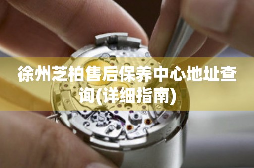 徐州芝柏售后保養(yǎng)中心地址查詢(詳細(xì)指南)