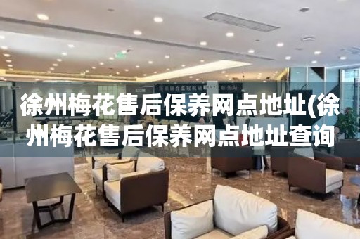 徐州梅花售后保養(yǎng)網(wǎng)點(diǎn)地址(徐州梅花售后保養(yǎng)網(wǎng)點(diǎn)地址查詢攻略)