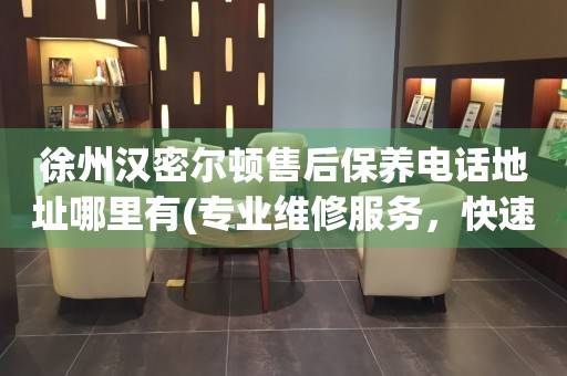 徐州漢密爾頓售后保養(yǎng)電話地址哪里有(專業(yè)維修服務(wù)，快速解決您的手表問題)