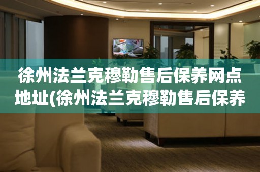 徐州法蘭克穆勒售后保養(yǎng)網(wǎng)點(diǎn)地址(徐州法蘭克穆勒售后保養(yǎng)網(wǎng)點(diǎn)地址查詢攻略)