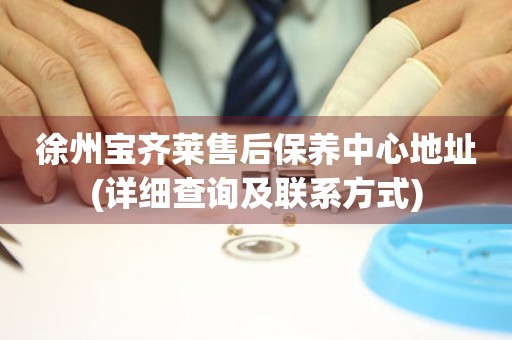 徐州寶齊萊售后保養(yǎng)中心地址(詳細(xì)查詢及聯(lián)系方式)