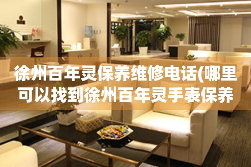 徐州百年靈保養(yǎng)維修電話(哪里可以找到徐州百年靈手表保養(yǎng)維修服務)