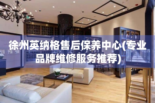 徐州英納格售后保養(yǎng)中心(專業(yè)品牌維修服務推薦)