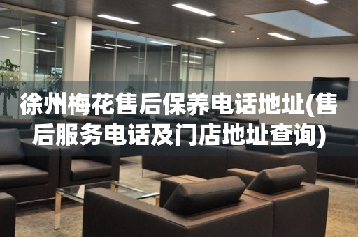徐州梅花售后保養(yǎng)電話地址(售后服務電話及門店地址查詢)