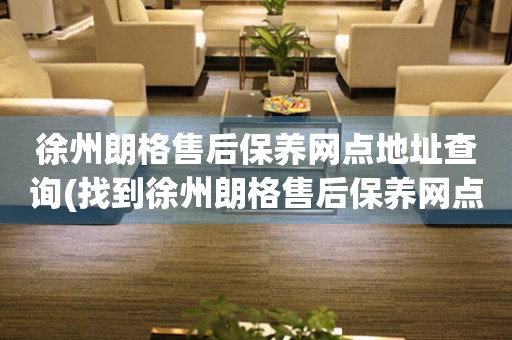 徐州朗格售后保養(yǎng)網點地址查詢(找到徐州朗格售后保養(yǎng)網點地址的方法)