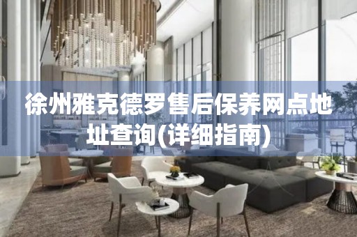 徐州雅克德羅售后保養(yǎng)網點地址查詢(詳細指南)
