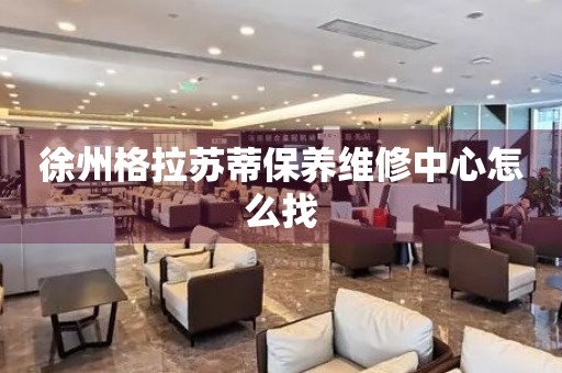徐州格拉蘇蒂保養(yǎng)維修中心怎么找