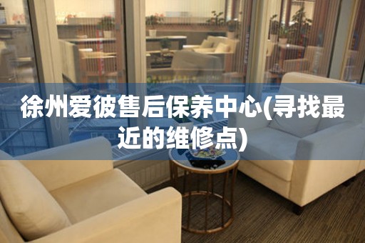 徐州愛(ài)彼售后保養(yǎng)中心(尋找最近的維修點(diǎn))