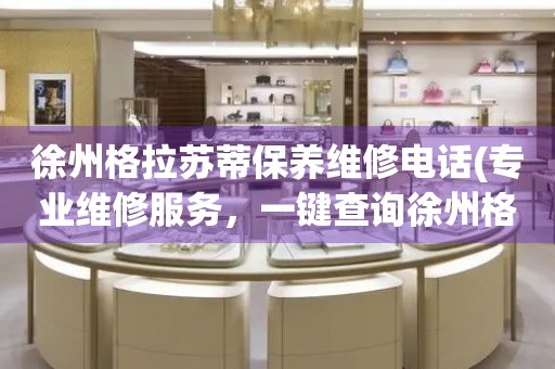 徐州格拉蘇蒂保養(yǎng)維修電話(專業(yè)維修服務(wù)，一鍵查詢徐州格拉蘇蒂保養(yǎng)維修電話)