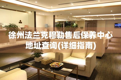徐州法蘭克穆勒售后保養(yǎng)中心地址查詢(詳細(xì)指南)