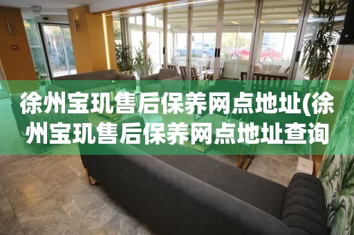 徐州寶璣售后保養(yǎng)網(wǎng)點(diǎn)地址(徐州寶璣售后保養(yǎng)網(wǎng)點(diǎn)地址查詢攻略)