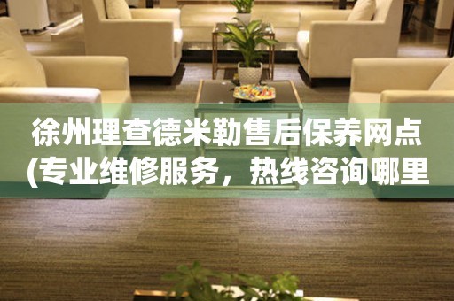 徐州理查德米勒售后保養(yǎng)網(wǎng)點(diǎn)(專業(yè)維修服務(wù)，熱線咨詢哪里有)