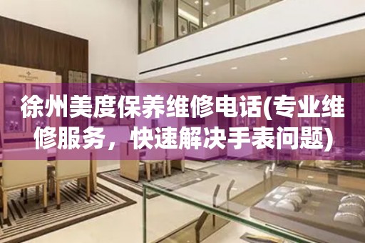徐州美度保養(yǎng)維修電話(專業(yè)維修服務(wù)，快速解決手表問(wèn)題)