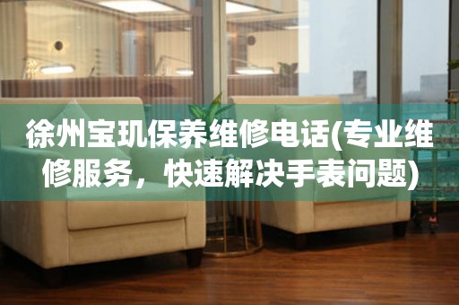 徐州寶璣保養(yǎng)維修電話(專業(yè)維修服務(wù)，快速解決手表問(wèn)題)