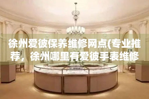 徐州愛彼保養(yǎng)維修網(wǎng)點(專業(yè)推薦，徐州哪里有愛彼手表維修服務(wù))
