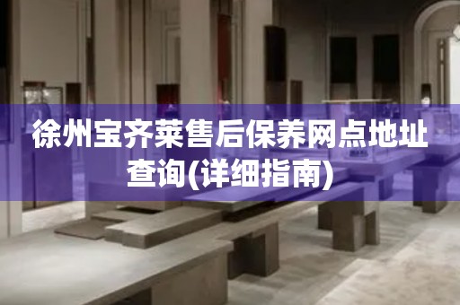 徐州寶齊萊售后保養(yǎng)網(wǎng)點地址查詢(詳細指南)