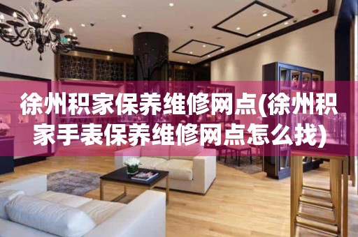 徐州積家保養(yǎng)維修網(wǎng)點(徐州積家手表保養(yǎng)維修網(wǎng)點怎么找)