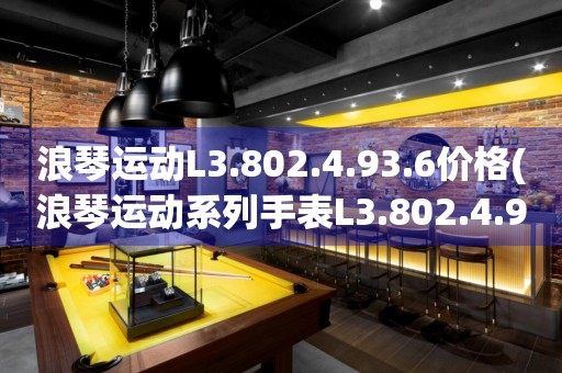 浪琴運動L3.802.4.93.6價格(浪琴運動系列手表L3.802.4.93.6的市場價位及購買指南)