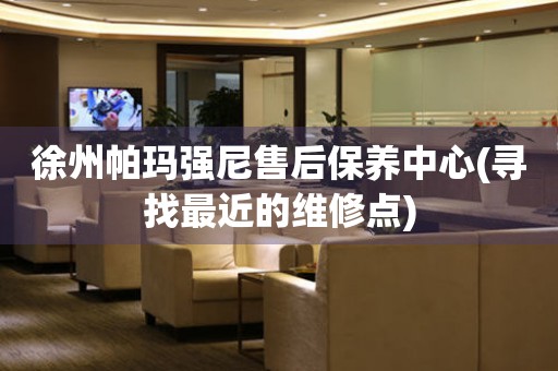 徐州帕瑪強(qiáng)尼售后保養(yǎng)中心(尋找最近的維修點(diǎn))