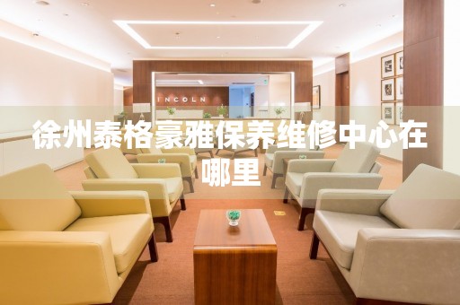 徐州泰格豪雅保養(yǎng)維修中心在哪里