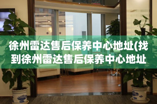 徐州雷達(dá)售后保養(yǎng)中心地址(找到徐州雷達(dá)售后保養(yǎng)中心地址的方法)