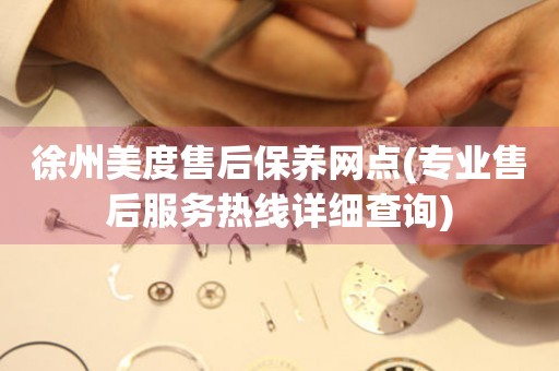 徐州美度售后保養(yǎng)網(wǎng)點(diǎn)(專業(yè)售后服務(wù)熱線詳細(xì)查詢)