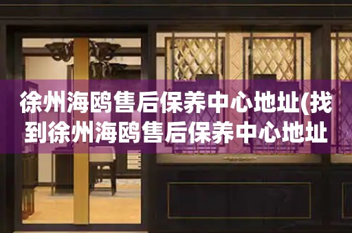 徐州海鷗售后保養(yǎng)中心地址(找到徐州海鷗售后保養(yǎng)中心地址的方法)