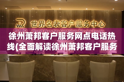 徐州蕭邦客戶服務(wù)網(wǎng)點(diǎn)電話熱線(全面解讀徐州蕭邦客戶服務(wù)網(wǎng)點(diǎn)電話熱線)