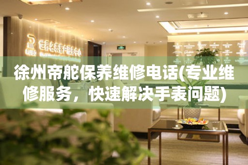 徐州帝舵保養(yǎng)維修電話(專業(yè)維修服務(wù)，快速解決手表問(wèn)題)